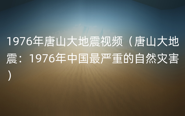 1976年唐山大地震视频（唐山大地震：1976年中国最严重的自然灾害）