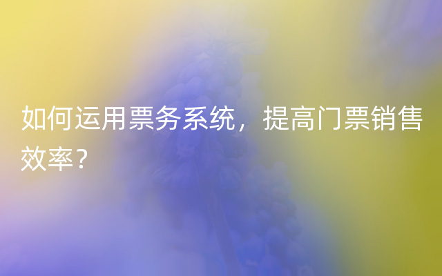 如何运用票务系统，提高门票销售效率？