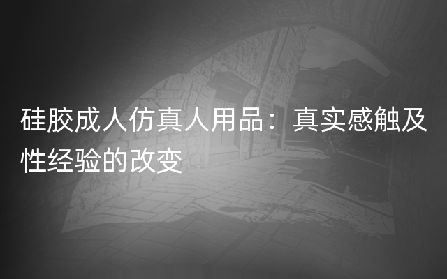 硅胶成人仿真人用品：真实感触及性经验的改变