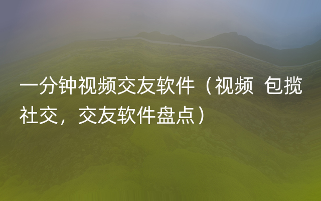 一分钟视频交友软件（视频  包揽社交，交友软件盘点）