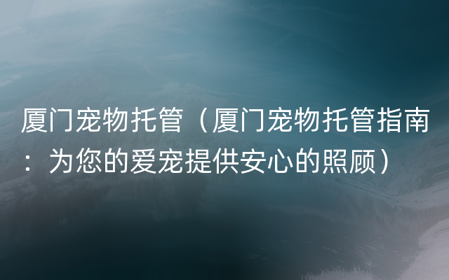 厦门宠物托管（厦门宠物托管指南：为您的爱宠提供安心的照顾）