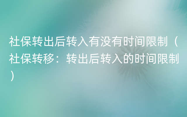 社保转出后转入有没有时间限制（社保转移：转出后转入的时间限制）