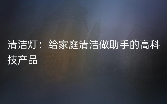 清洁灯：给家庭清洁做助手的高科技产品