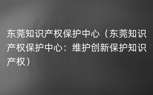 东莞知识产权保护中心（东莞知识产权保护中心：维护创新保护知识产权）