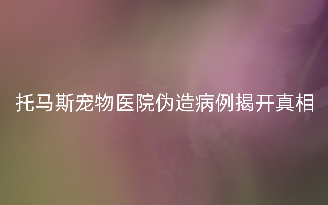 托马斯宠物医院伪造病例揭开真相