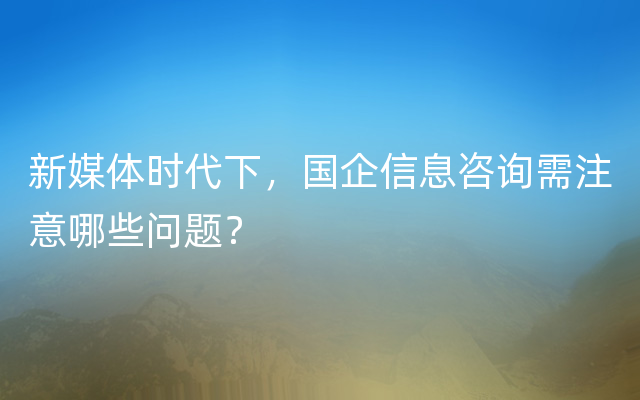 新媒体时代下，国企信息咨询需注意哪些问题？