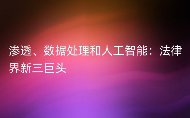 渗透、数据处理和人工智能：法律界新三巨头