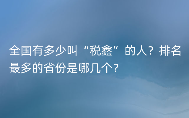 全国有多少叫“税鑫”的人？排名最多的省份是哪几