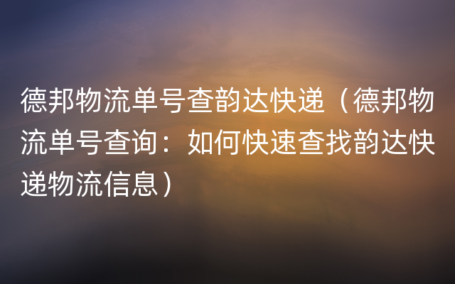 德邦物流单号查韵达快递（德邦物流单号查询：如何快速查找韵达快递物流信息）