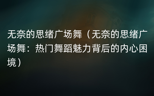 无奈的思绪广场舞（无奈的思绪广场舞：热门舞蹈魅力背后的内心困境）