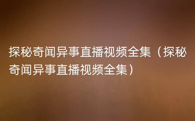 探秘奇闻异事直播视频全集（探秘奇闻异事直播视频全集）