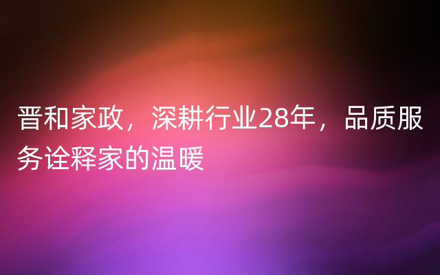 晋和家政，深耕行业28年，品质服务诠释家的温暖