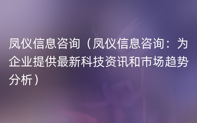 凤仪信息咨询（凤仪信息咨询：为企业提供最新科技资讯和市场趋势分析）