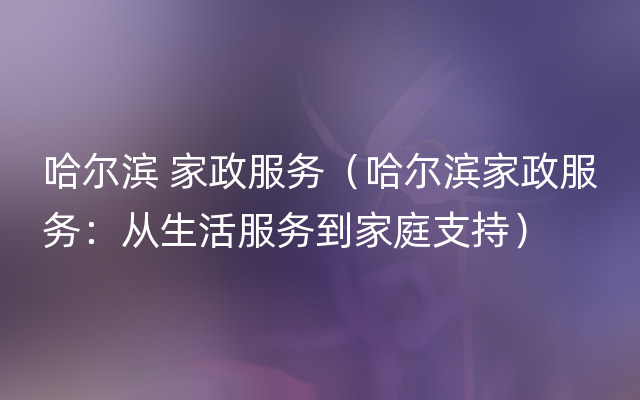 哈尔滨 家政服务（哈尔滨家政服务：从生活服务到家庭支持）