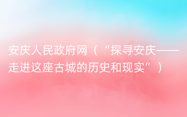 安庆人民政府网（“探寻安庆——走进这座古城的历史和现实”）
