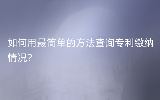 如何用最简单的方法查询专利缴纳情况？