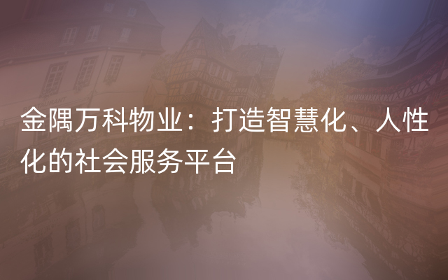 金隅万科物业：打造智慧化、人性化的社会服务平台