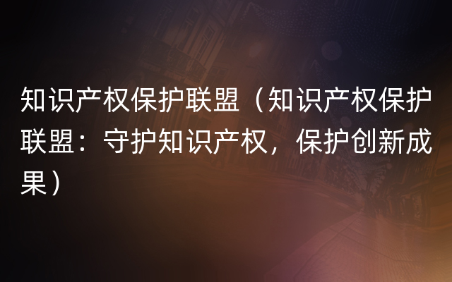 知识产权保护联盟（知识产权保护联盟：守护知识产权，保护创新成果）