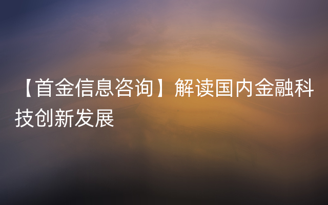 【首金信息咨询】解读国内金融科技创新发展