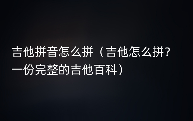 吉他拼音怎么拼（吉他怎么拼？  一份完整的吉他百科）