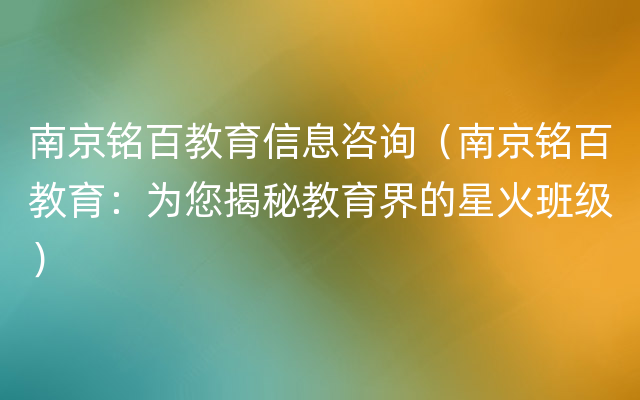 南京铭百教育信息咨询（南京铭百教育：为您揭秘教育界的星火班级）