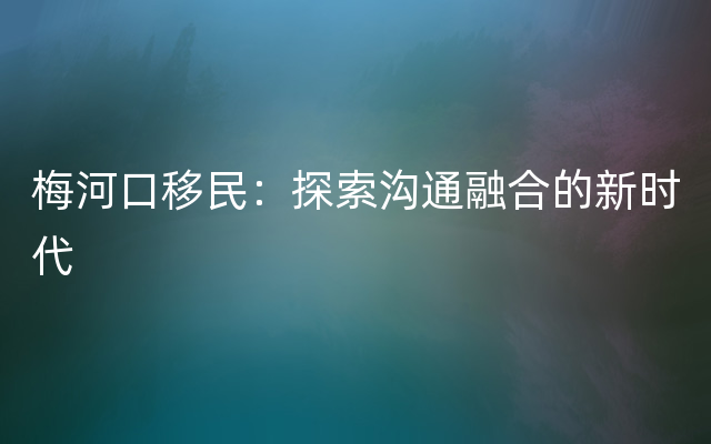 梅河口移民：探索沟通融合的新时代