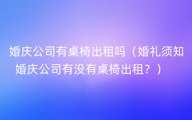 婚庆公司有桌椅出租吗（婚礼须知  婚庆公司有没有桌椅出租？）