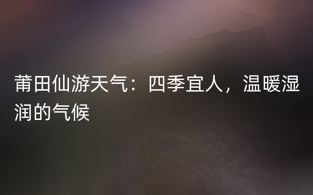 莆田仙游天气：四季宜人，温暖湿润的气候