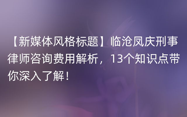 【新媒体风格标题】临沧凤庆刑事律师咨询费用解析，13个知识点带你深入了解！