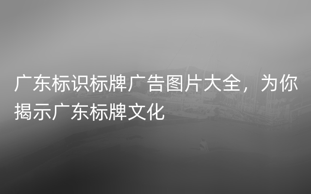 广东标识标牌广告图片大全，为你揭示广东标牌文化