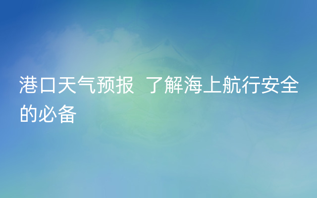 港口天气预报  了解海上航行安全的必备