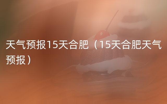 天气预报15天合肥（15天合肥天气预报）