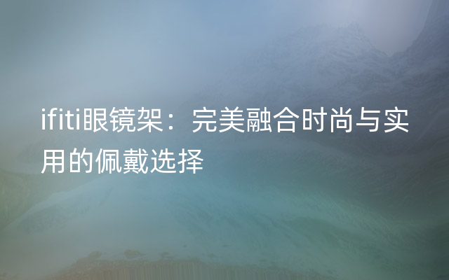 ifiti眼镜架：完美融合时尚与实用的佩戴选择