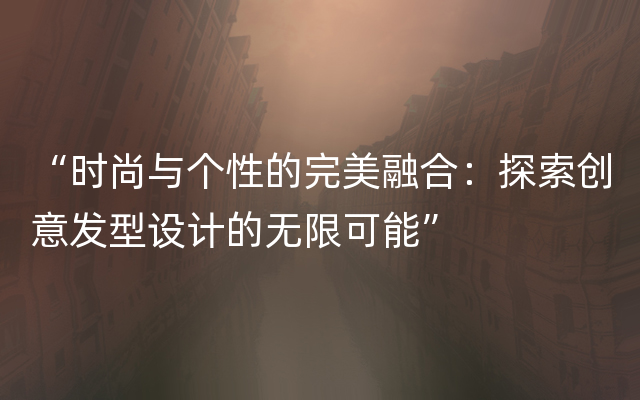 “时尚与个性的完美融合：探索创意发型设计的无限可能”