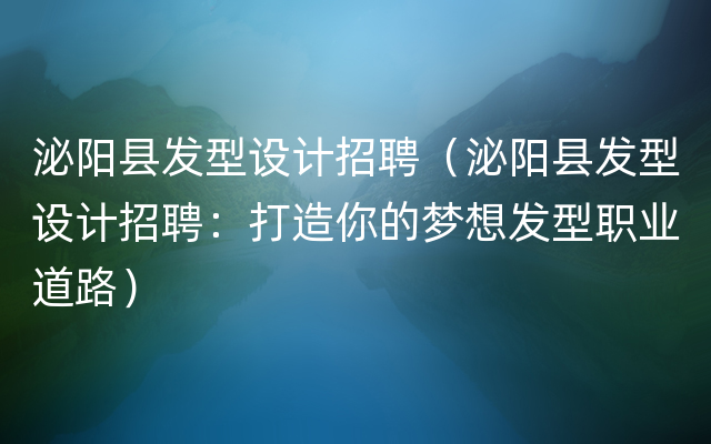 泌阳县发型设计招聘（泌阳县发型设计招聘：打造你