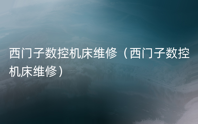 西门子数控机床维修（西门子数控机床维修）