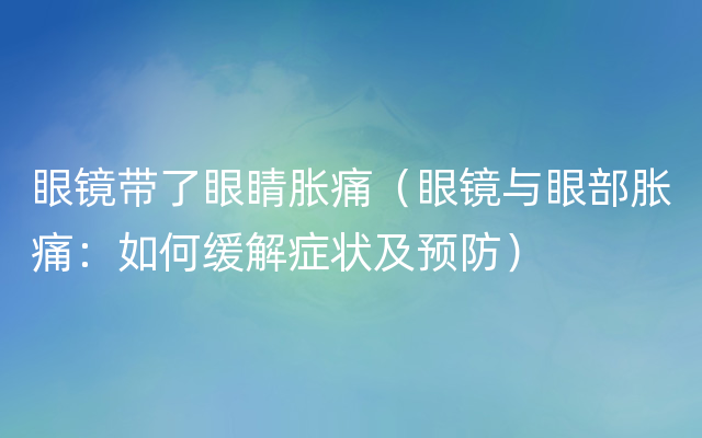 眼镜带了眼睛胀痛（眼镜与眼部胀痛：如何缓解症状及预防）