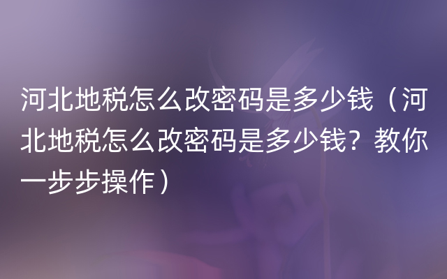 河北地税怎么改密码是多少钱（河北地税怎么改密码是多少钱？教你一步步操作）