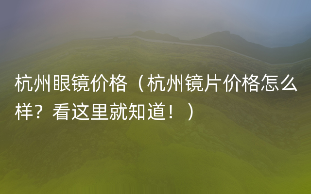 杭州眼镜价格（杭州镜片价格怎么样？看这里就知道！）