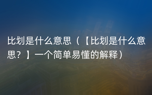 比划是什么意思（【比划是什么意思？】一个简单易懂的解释）