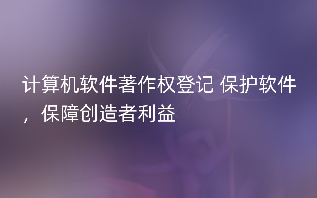 计算机软件著作权登记 保护软件，保障创造者利益