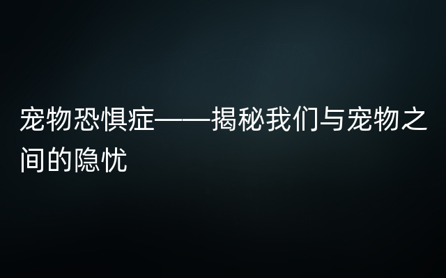 宠物恐惧症——揭秘我们与宠物之间的隐忧