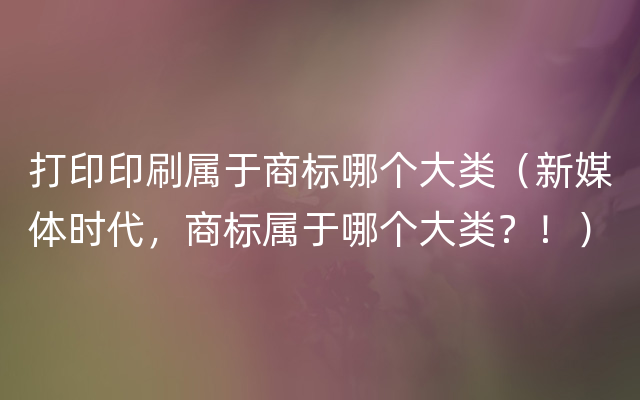 打印印刷属于商标哪个大类（新媒体时代，商标属于哪个大类？！）