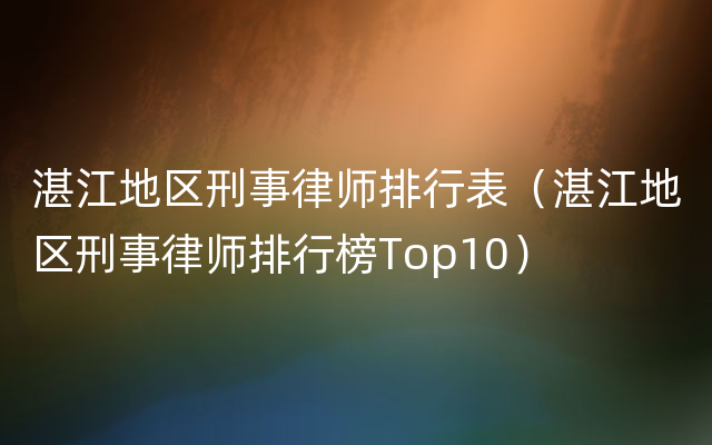 湛江地区刑事律师排行表（湛江地区刑事律师排行榜Top10）