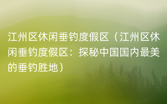 江州区休闲垂钓度假区（江州区休闲垂钓度假区：探秘中国国内最美的垂钓胜地）