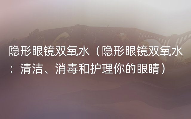 隐形眼镜双氧水（隐形眼镜双氧水：清洁、消毒和护