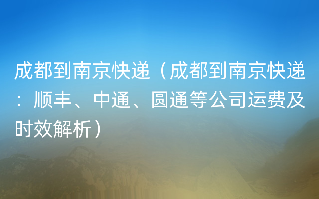 成都到南京快递（成都到南京快递：顺丰、中通、圆