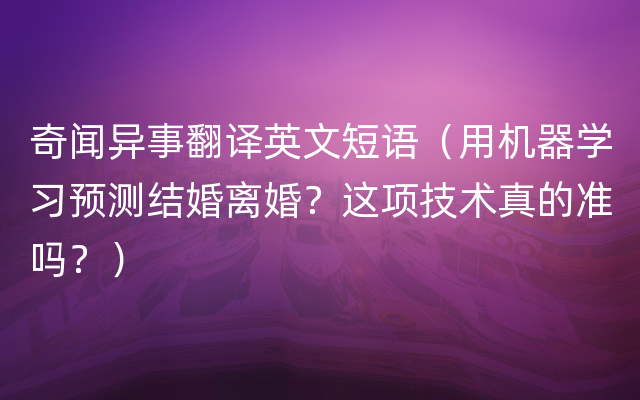 奇闻异事翻译英文短语（用机器学习预测结婚离婚？这项技术真的准吗？）