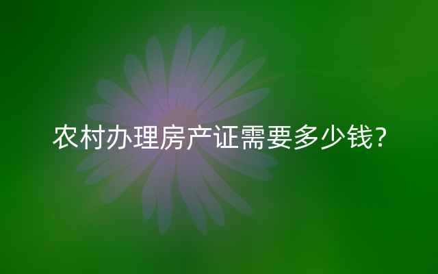 农村办理房产证需要多少钱？