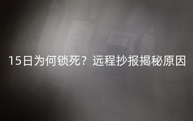 15日为何锁死？远程抄报揭秘原因